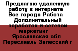 Предлагаю удаленную работу в интернете - Все города Работа » Дополнительный заработок и сетевой маркетинг   . Ярославская обл.,Переславль-Залесский г.